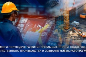 
                    Итоги полугодия: развитие промышленности, поддержка отечественного производства и создание новых рабочих мест
                
