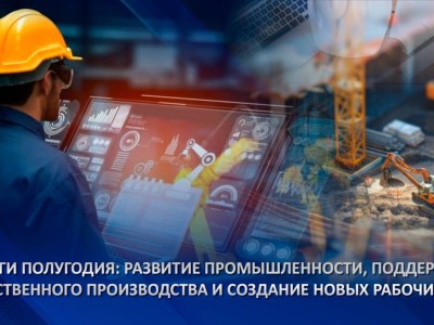 
                    Итоги полугодия: развитие промышленности, поддержка отечественного производства и создание новых рабочих мест
                