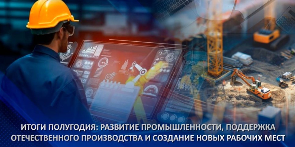
                    Итоги полугодия: развитие промышленности, поддержка отечественного производства и создание новых рабочих мест
                